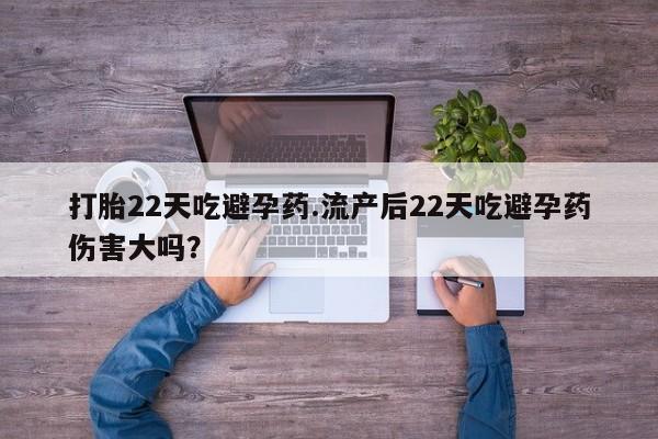 米非米索货到付款打胎22天吃避孕药.流产后22天吃避孕药伤害大吗？