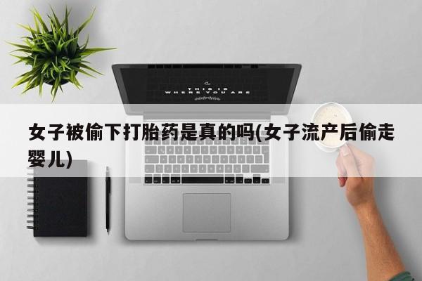 米非米索货到付款女子被偷下打胎药是真的吗(女子流产后偷走婴儿)