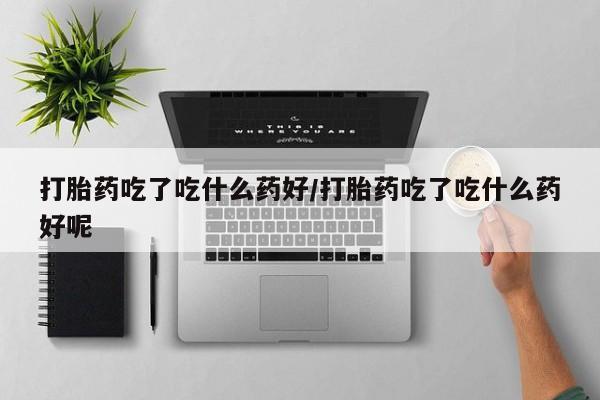 米非米索货到付款打胎药吃了吃什么药好/打胎药吃了吃什么药好呢