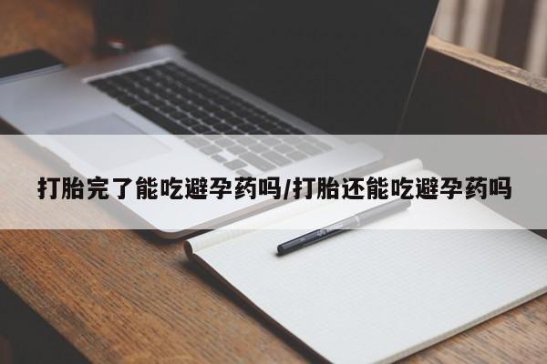 米非米索货到付款打胎完了能吃避孕药吗/打胎还能吃避孕药吗