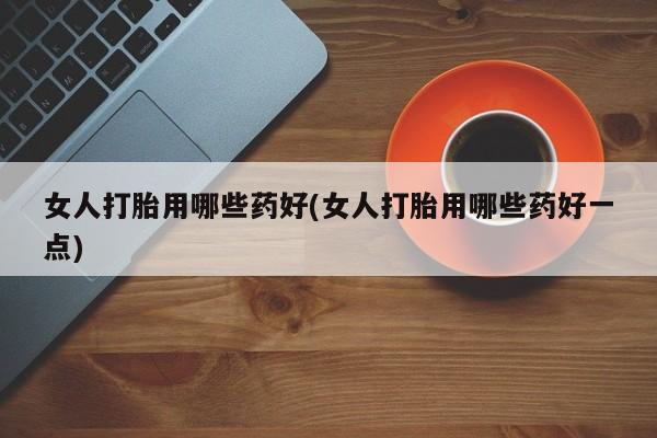 米非米索货到付款女人打胎用哪些药好(女人打胎用哪些药好一点)