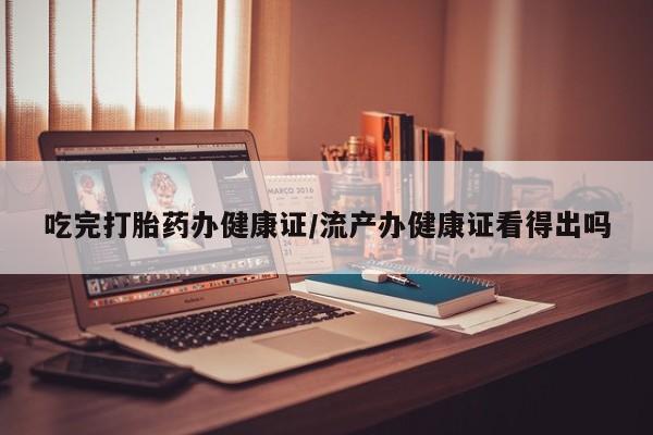 米非米索货到付款吃完打胎药办健康证/流产办健康证看得出吗
