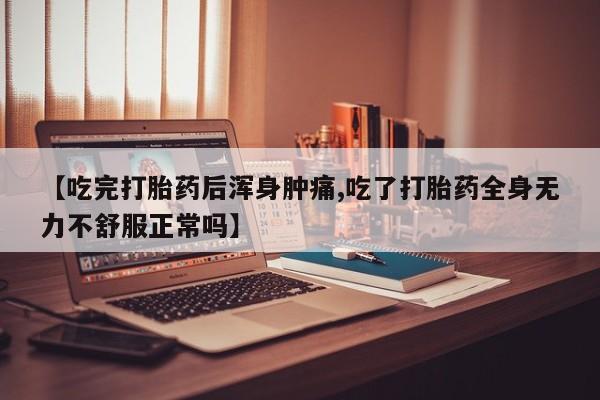 米非米索货到付款【吃完打胎药后浑身肿痛,吃了打胎药全身无力不舒服正常吗】