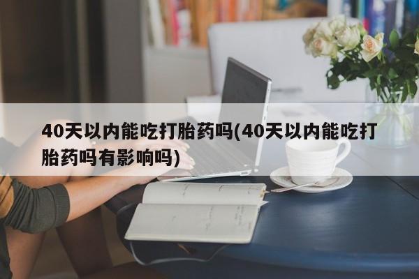 米非米索货到付款40天以内能吃打胎药吗(40天以内能吃打胎药吗有影响吗)
