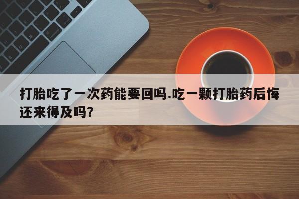 米非米索货到付款打胎吃了一次药能要回吗.吃一颗打胎药后悔还来得及吗？