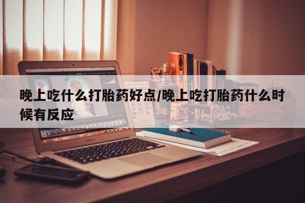 米非米索货到付款晚上吃什么打胎药好点/晚上吃打胎药什么时候有反应