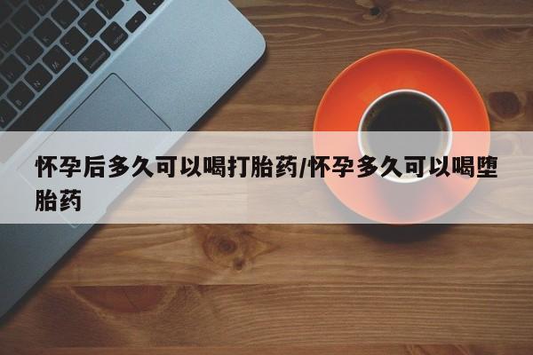 米非米索货到付款怀孕后多久可以喝打胎药/怀孕多久可以喝堕胎药