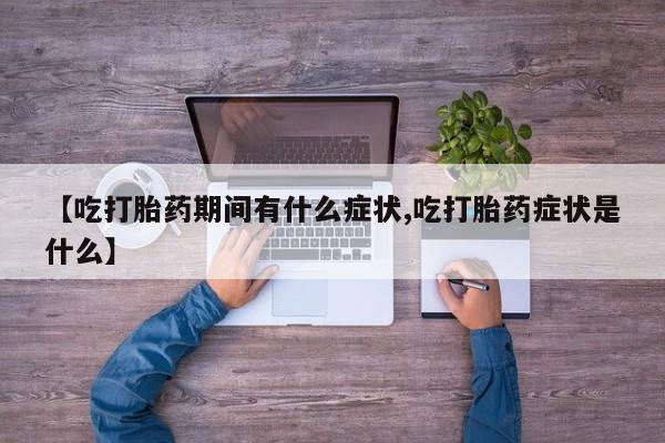 米非米索货到付款【吃打胎药期间有什么症状,吃打胎药症状是什么】
