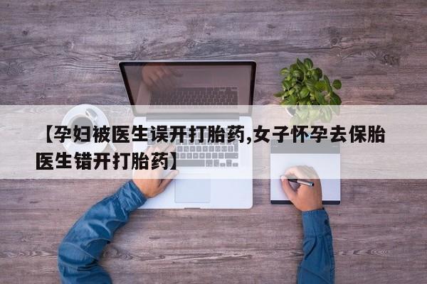 米非米索货到付款【孕妇被医生误开打胎药,女子怀孕去保胎 医生错开打胎药】
