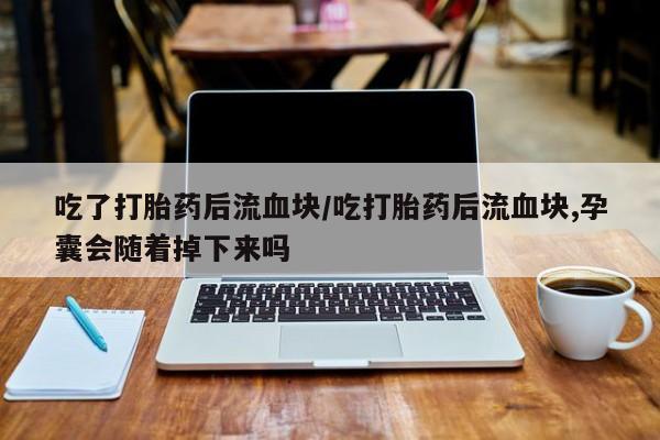 米非米索货到付款吃了打胎药后流血块/吃打胎药后流血块,孕囊会随着掉下来吗