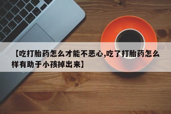 米非米索货到付款【吃打胎药怎么才能不恶心,吃了打胎药怎么样有助于小孩掉出来】