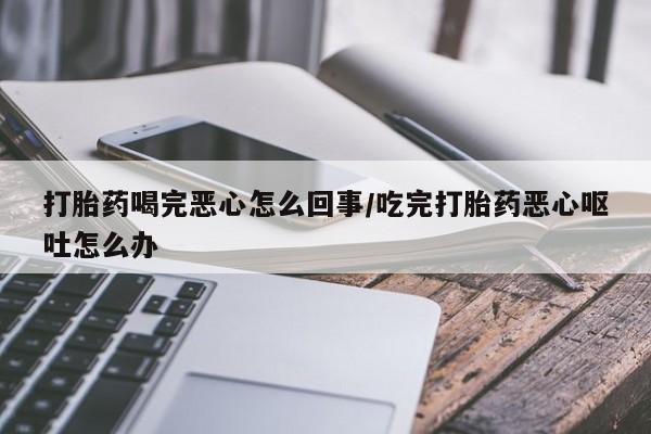 米非米索货到付款打胎药喝完恶心怎么回事/吃完打胎药恶心呕吐怎么办