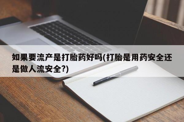 米非米索货到付款如果要流产是打胎药好吗(打胎是用药安全还是做人流安全?)