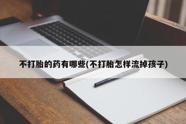 米非米索货到付款不打胎的药有哪些(不打胎怎样流掉孩子)