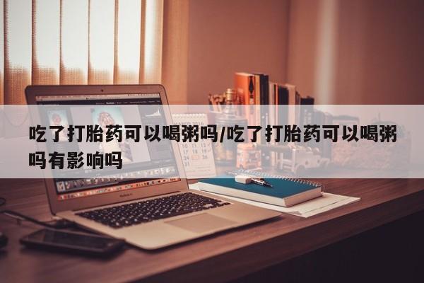 米非米索货到付款吃了打胎药可以喝粥吗/吃了打胎药可以喝粥吗有影响吗