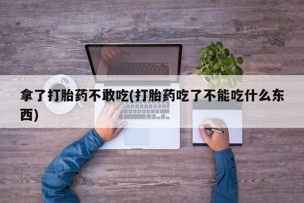 米非米索货到付款拿了打胎药不敢吃(打胎药吃了不能吃什么东西)