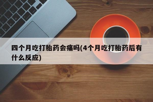 米非米索货到付款四个月吃打胎药会痛吗(4个月吃打胎药后有什么反应)