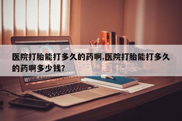 米非米索货到付款医院打胎能打多久的药啊.医院打胎能打多久的药啊多少钱？