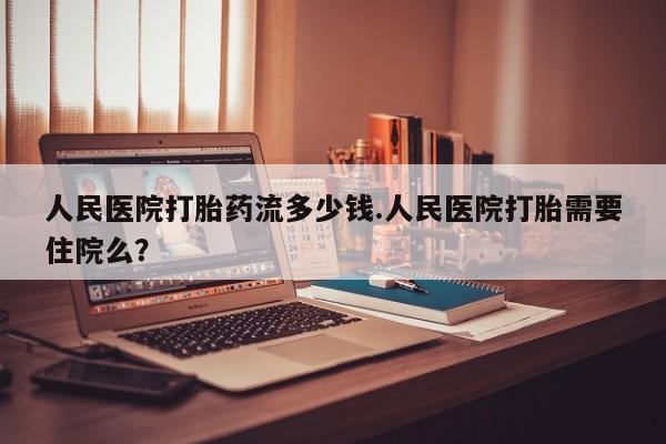 米非米索货到付款人民医院打胎药流多少钱.人民医院打胎需要住院么？