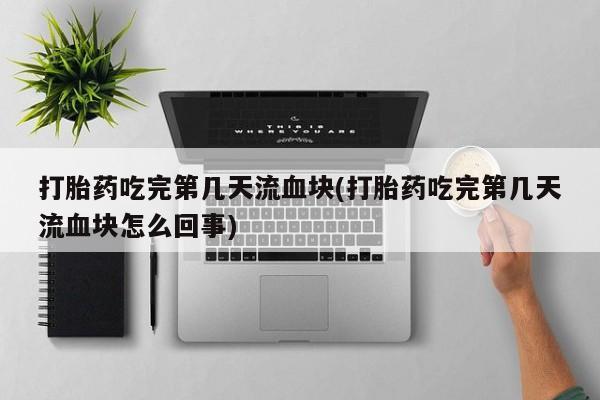 米非米索货到付款打胎药吃完第几天流血块(打胎药吃完第几天流血块怎么回事)