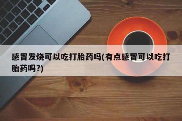 米非米索货到付款感冒发烧可以吃打胎药吗(有点感冒可以吃打胎药吗?)