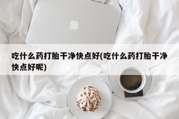 米非米索货到付款吃什么药打胎干净快点好(吃什么药打胎干净快点好呢)