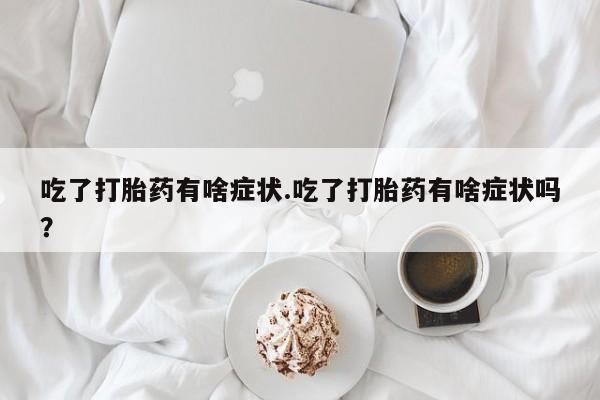 米非米索货到付款吃了打胎药有啥症状.吃了打胎药有啥症状吗？