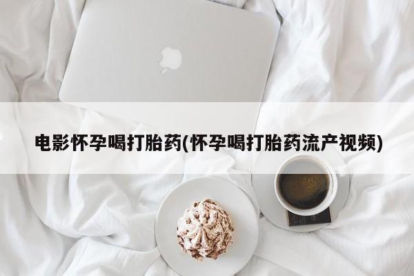 米非米索货到付款电影怀孕喝打胎药(怀孕喝打胎药流产视频)