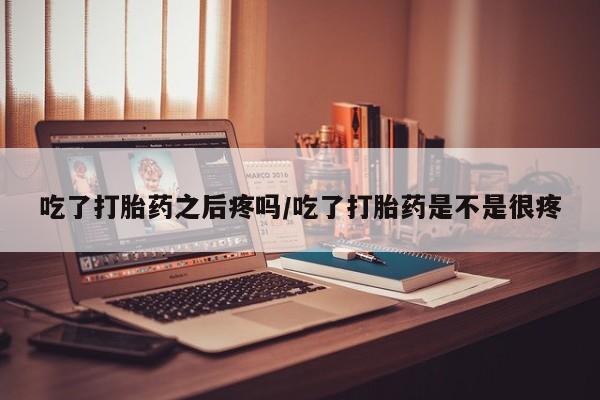 米非米索货到付款吃了打胎药之后疼吗/吃了打胎药是不是很疼