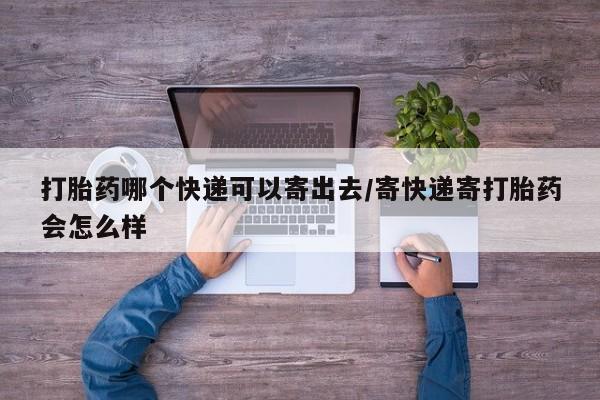 米非米索货到付款打胎药哪个快递可以寄出去/寄快递寄打胎药会怎么样
