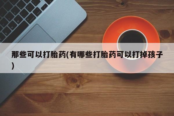 米非米索货到付款那些可以打胎药(有哪些打胎药可以打掉孩子)