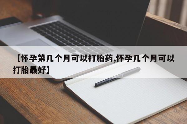 米非米索货到付款【怀孕第几个月可以打胎药,怀孕几个月可以打胎最好】