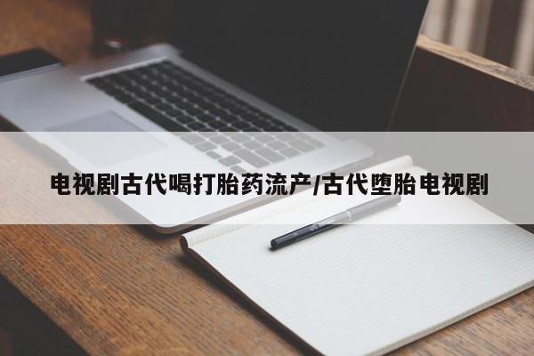 米非米索货到付款电视剧古代喝打胎药流产/古代堕胎电视剧