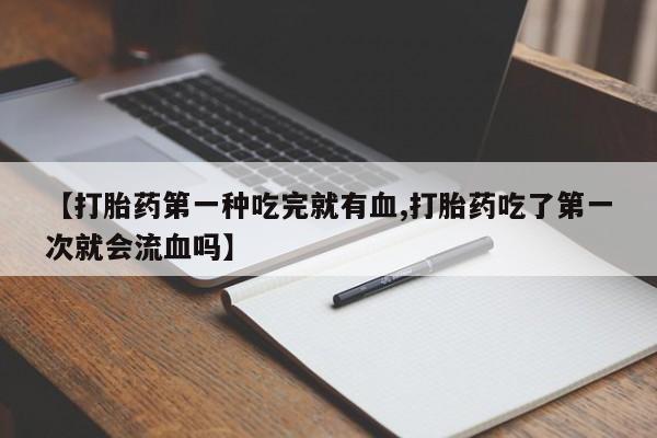 米非米索货到付款【打胎药第一种吃完就有血,打胎药吃了第一次就会流血吗】