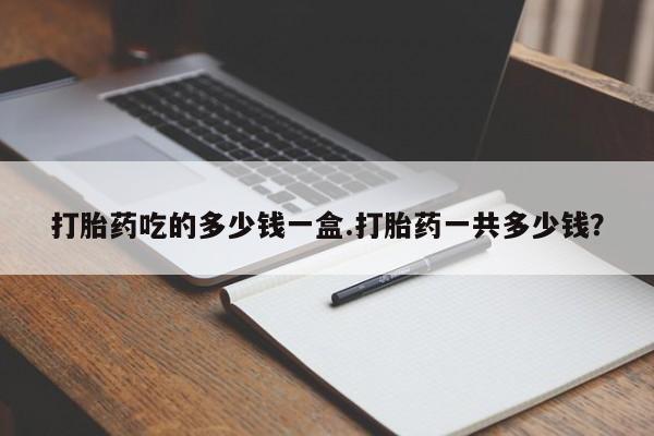 米非米索货到付款打胎药吃的多少钱一盒.打胎药一共多少钱？