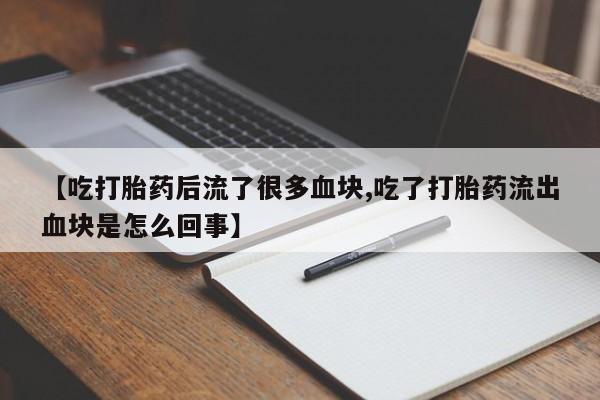 米非米索货到付款【吃打胎药后流了很多血块,吃了打胎药流出血块是怎么回事】