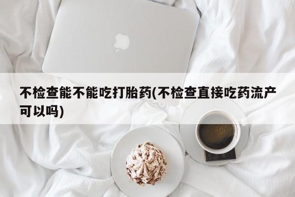 米非米索货到付款不检查能不能吃打胎药(不检查直接吃药流产可以吗)