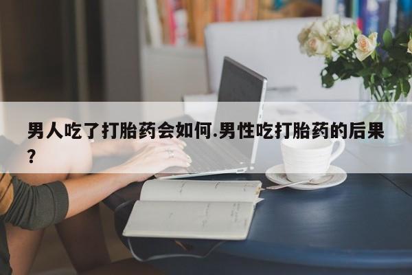 米非米索货到付款男人吃了打胎药会如何.男性吃打胎药的后果？