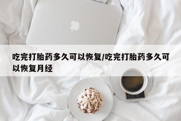 米非米索货到付款吃完打胎药多久可以恢复/吃完打胎药多久可以恢复月经