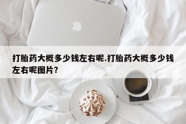 米非米索货到付款打胎药大概多少钱左右呢.打胎药大概多少钱左右呢图片？