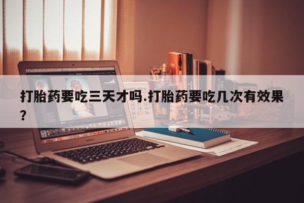 米非米索货到付款打胎药要吃三天才吗.打胎药要吃几次有效果？