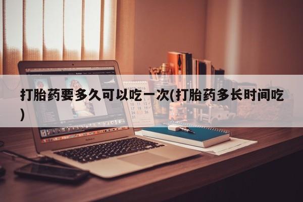 米非米索货到付款打胎药要多久可以吃一次(打胎药多长时间吃)