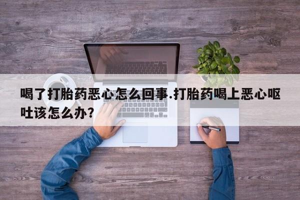 米非米索货到付款喝了打胎药恶心怎么回事.打胎药喝上恶心呕吐该怎么办？