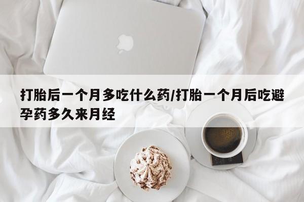 米非米索货到付款打胎后一个月多吃什么药/打胎一个月后吃避孕药多久来月经