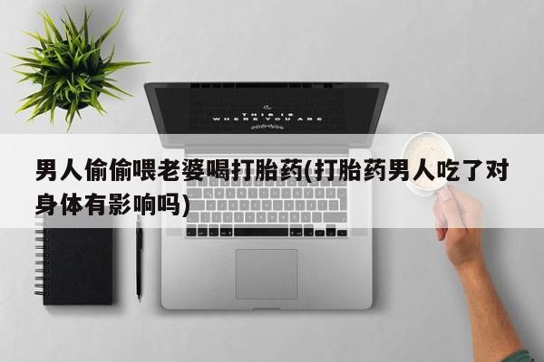 米非米索货到付款男人偷偷喂老婆喝打胎药(打胎药男人吃了对身体有影响吗)