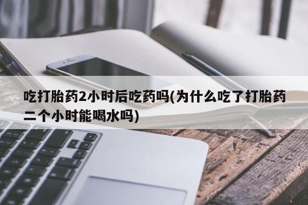 米非米索货到付款吃打胎药2小时后吃药吗(为什么吃了打胎药二个小时能喝水吗)