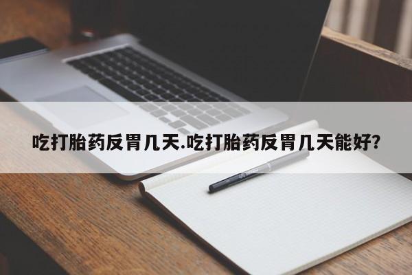 米非米索货到付款吃打胎药反胃几天.吃打胎药反胃几天能好？