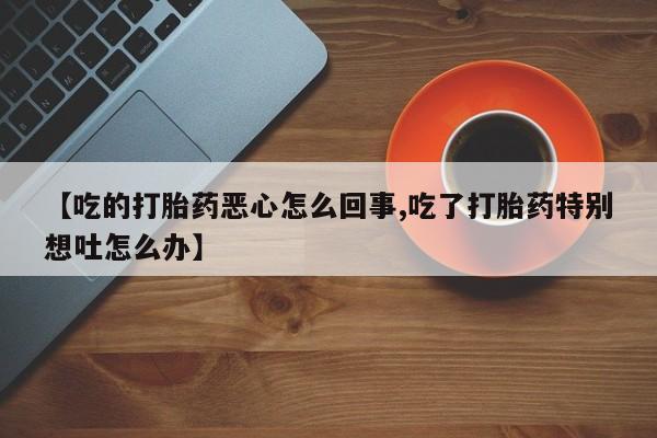 米非米索货到付款【吃的打胎药恶心怎么回事,吃了打胎药特别想吐怎么办】
