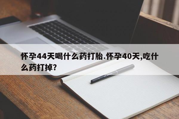 米非米索货到付款怀孕44天喝什么药打胎.怀孕40天,吃什么药打掉？
