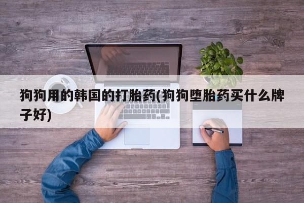 米非米索货到付款狗狗用的韩国的打胎药(狗狗堕胎药买什么牌子好)